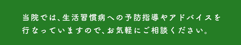 当院では、生活習慣病への予防指導やアドバイスを
行なっていますので、お気軽にご相談ください。